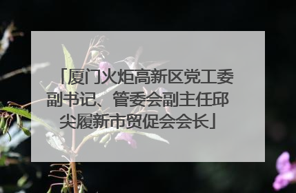厦门火炬高新区党工委副书记、管委会副主任邱尖履新市贸促会会长