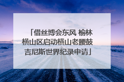 借丝博会东风 榆林横山区启动横山老腰鼓吉尼斯世界纪录申请