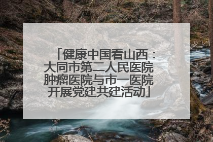 健康中国看山西：大同市第二人民医院肿瘤医院与市一医院开展党建共建活动