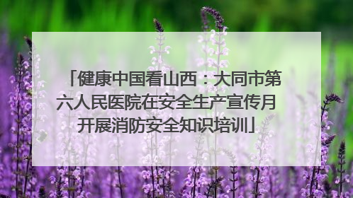 健康中国看山西：大同市第六人民医院在安全生产宣传月开展消防安全知识培训