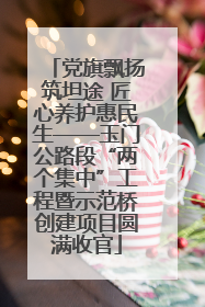 党旗飘扬筑坦途 匠心养护惠民生——玉门公路段“两个集中”工程暨示范桥创建项目圆满收官