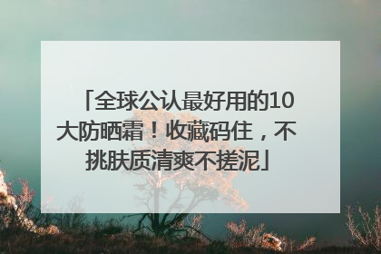 全球公认最好用的10大防晒霜！收藏码住，不挑肤质清爽不搓泥