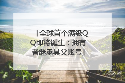 全球首个满级QQ即将诞生：拥有者继承其父账号