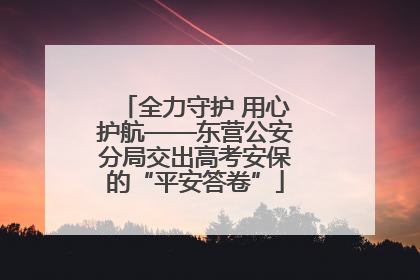全力守护 用心护航——东营公安分局交出高考安保的“平安答卷”