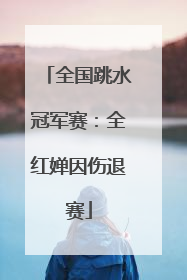 全国跳水冠军赛：全红婵因伤退赛