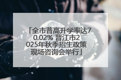 全市普高升学率达70.02% 晋江市2025年秋季招生政策现场咨询会举行