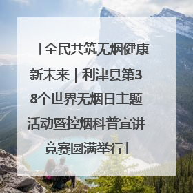 全民共筑无烟健康新未来｜利津县第38个世界无烟日主题活动暨控烟科普宣讲竞赛圆满举行