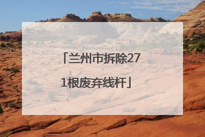 兰州市拆除271根废弃线杆