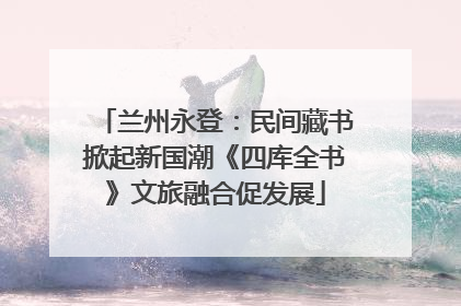 兰州永登：民间藏书掀起新国潮《四库全书》文旅融合促发展