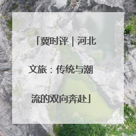 冀时评｜河北文旅：传统与潮流的双向奔赴