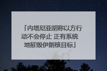 内塔尼亚胡称以方行动不会停止 正有系统地摧毁伊朗核目标