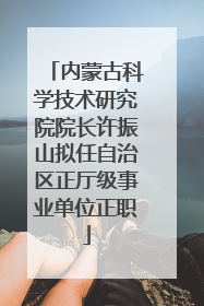 内蒙古科学技术研究院院长许振山拟任自治区正厅级事业单位正职