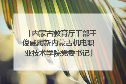 内蒙古教育厅干部王俊威履新内蒙古机电职业技术学院党委书记
