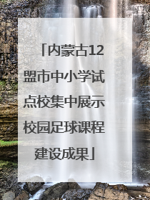 内蒙古12盟市中小学试点校集中展示校园足球课程建设成果