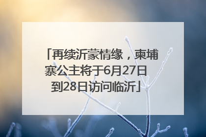 再续沂蒙情缘，柬埔寨公主将于6月27日到28日访问临沂