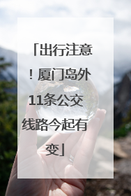 出行注意！厦门岛外11条公交线路今起有变