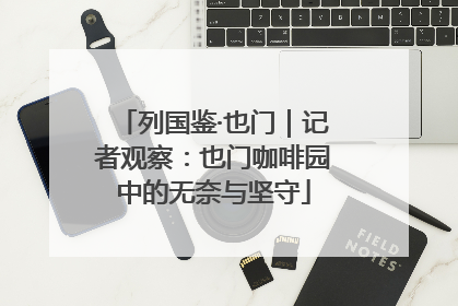 列国鉴·也门｜记者观察：也门咖啡园中的无奈与坚守