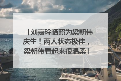 刘嘉玲晒照为梁朝伟庆生！两人状态极佳，梁朝伟看起来很温柔