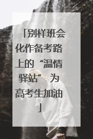 别样班会化作备考路上的“温情驿站” 为高考生加油