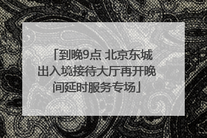 到晚9点 北京东城出入境接待大厅再开晚间延时服务专场