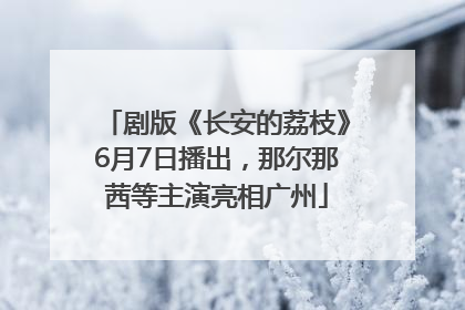 剧版《长安的荔枝》6月7日播出，那尔那茜等主演亮相广州