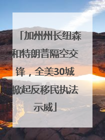 加州州长纽森和特朗普隔空交锋，全美30城掀起反移民执法示威