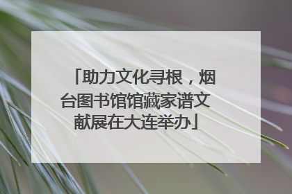 助力文化寻根，烟台图书馆馆藏家谱文献展在大连举办