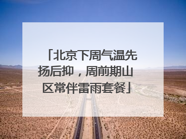 北京下周气温先扬后抑，周前期山区常伴雷雨套餐