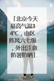 北京今天最高气温34℃，山区阵风六七级，外出注意防暑防晒
