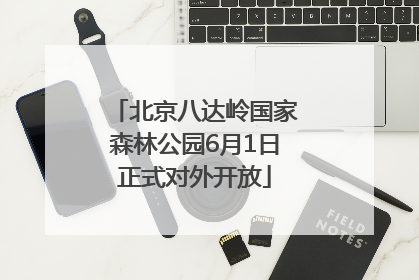 北京八达岭国家森林公园6月1日正式对外开放