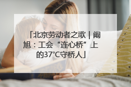 北京劳动者之歌｜阚旭：工会“连心桥”上的37℃守桥人