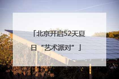 北京开启52天夏日“艺术派对”