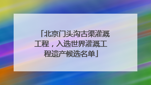 北京门头沟古渠灌溉工程，入选世界灌溉工程遗产候选名单