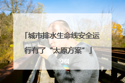 城市排水生命线安全运行有了“太原方案”