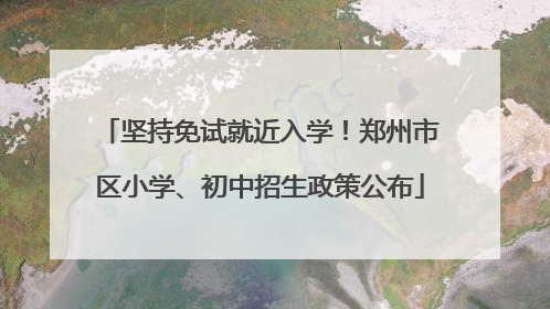 坚持免试就近入学！郑州市区小学、初中招生政策公布