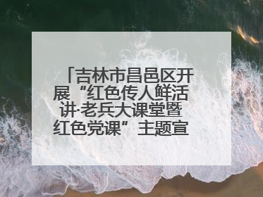 吉林市昌邑区开展“红色传人鲜活讲·老兵大课堂暨红色党课”主题宣讲活动