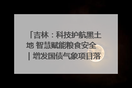 吉林：科技护航黑土地 智慧赋能粮食安全｜增发国债气象项目落地见效系列报道