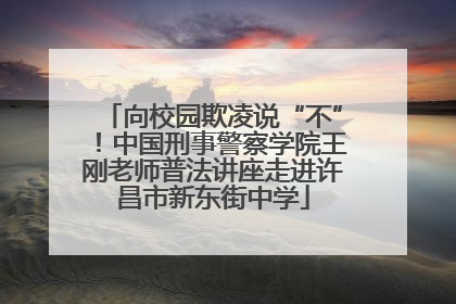 向校园欺凌说“不”！中国刑事警察学院王刚老师普法讲座走进许昌市新东街中学