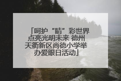 呵护“睛”彩世界点亮光明未来 德州天衢新区尚德小学举办爱眼日活动