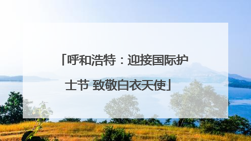 呼和浩特：迎接国际护士节 致敬白衣天使