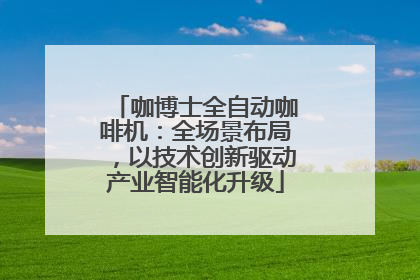 咖博士全自动咖啡机：全场景布局，以技术创新驱动产业智能化升级