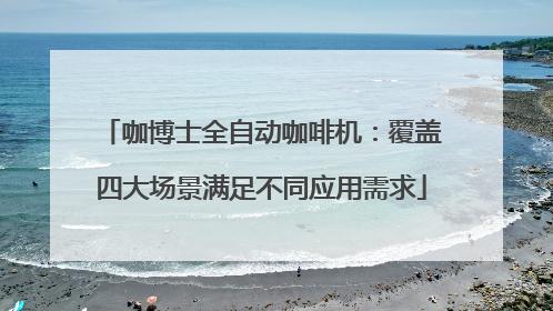 咖博士全自动咖啡机：覆盖四大场景满足不同应用需求