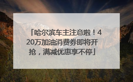 哈尔滨车主注意啦！420万加油消费券即将开抢，满减优惠享不停