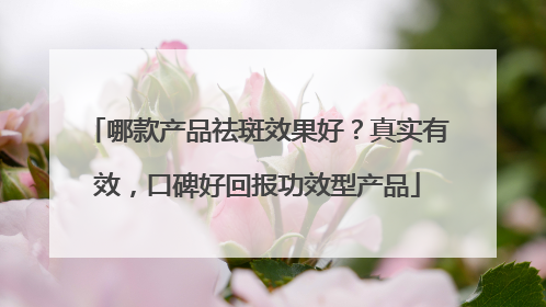 哪款产品祛斑效果好？真实有效，口碑好回报功效型产品