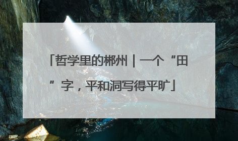 哲学里的郴州｜一个“田”字，平和洞写得平旷