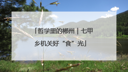 哲学里的郴州｜七甲乡机关好“食”光