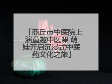 商丘市中医院上演童趣中医课 萌娃开启沉浸式中医药文化之旅