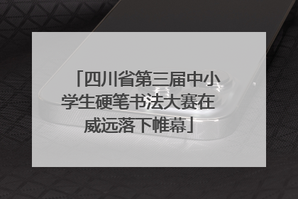四川省第三届中小学生硬笔书法大赛在威远落下帷幕