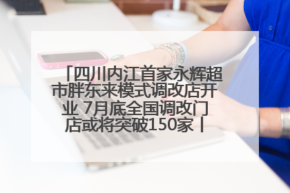 四川内江首家永辉超市胖东来模式调改店开业 7月底全国调改门店或将突破150家丨新经济观察