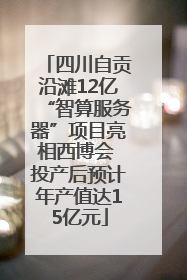 四川自贡沿滩12亿“智算服务器”项目亮相西博会 投产后预计年产值达15亿元